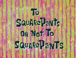 To SquarePants or Not to SquarePants